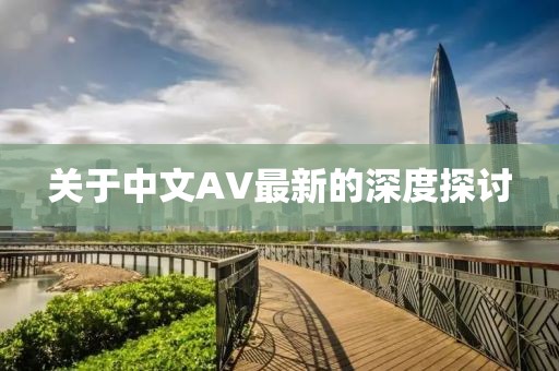 關于中文AV最新的深度探討
