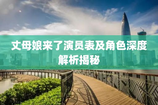 丈母娘來了演員表及角色深度解析揭秘