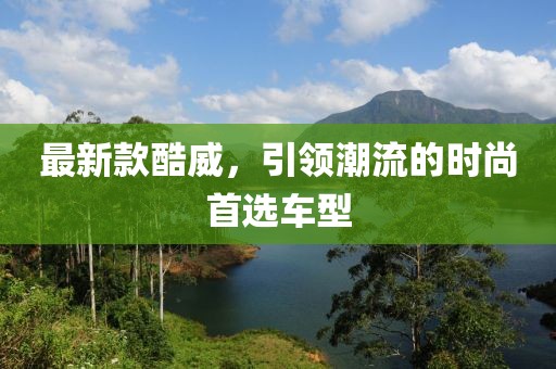 最新款酷威，引領潮流的時尚首選車型