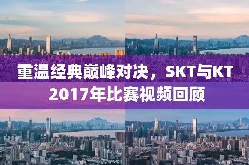 重溫經(jīng)典巔峰對(duì)決，SKT與KT 2017年比賽視頻回顧