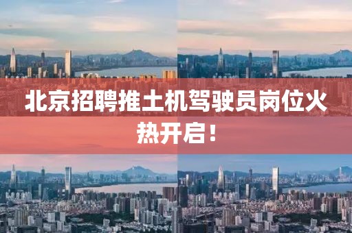 北京招聘推土機駕駛員崗位火熱開啟！
