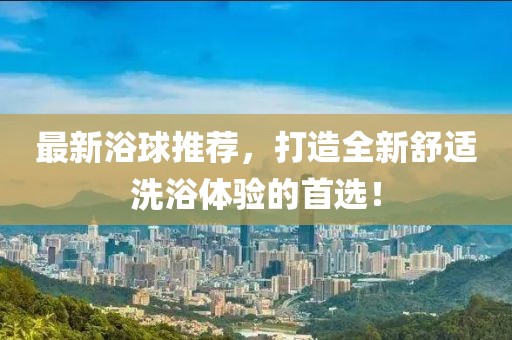 最新浴球推薦，打造全新舒適洗浴體驗的首選！