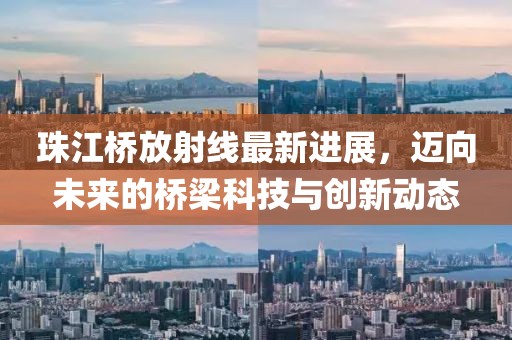 珠江橋放射線最新進(jìn)展，邁向未來的橋梁科技與創(chuàng)新動(dòng)態(tài)