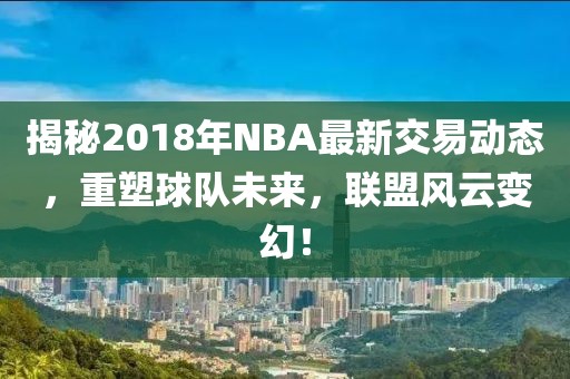 揭秘2018年NBA最新交易動態(tài)，重塑球隊未來，聯(lián)盟風(fēng)云變幻！