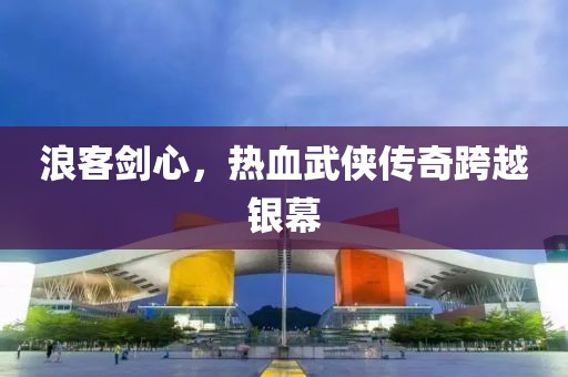 浪客劍心，熱血武俠傳奇跨越銀幕