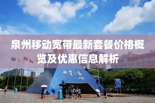 泉州移動(dòng)寬帶最新套餐價(jià)格概覽及優(yōu)惠信息解析