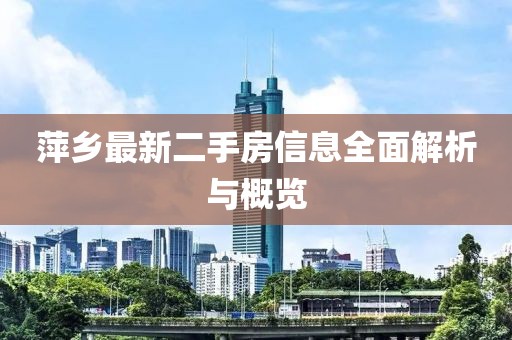 萍鄉(xiāng)最新二手房信息全面解析與概覽