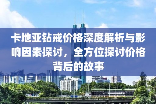 卡地亞鉆戒價(jià)格深度解析與影響因素探討，全方位探討價(jià)格背后的故事