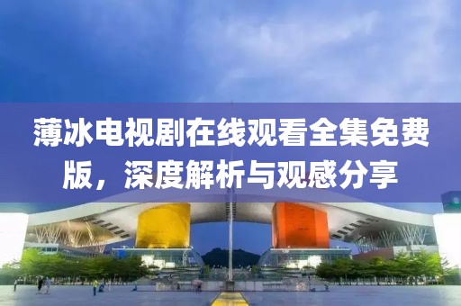 薄冰電視劇在線觀看全集免費版，深度解析與觀感分享