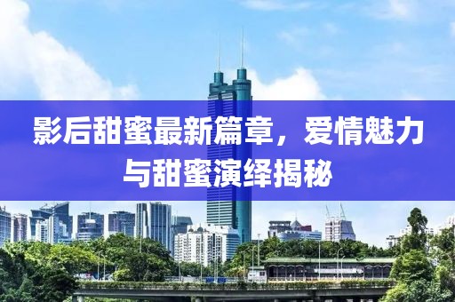 影后甜蜜最新篇章，愛情魅力與甜蜜演繹揭秘