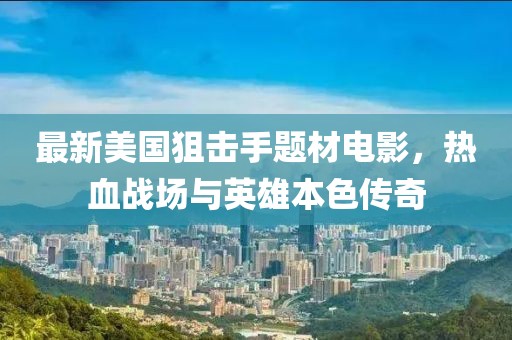 最新美國狙擊手題材電影，熱血戰(zhàn)場與英雄本色傳奇