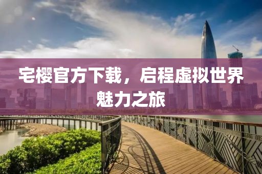 宅櫻官方下載，啟程虛擬世界魅力之旅