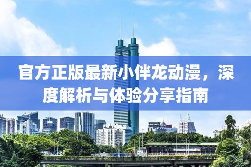 官方正版最新小伴龍動漫，深度解析與體驗分享指南