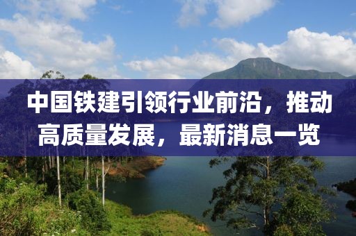 中國(guó)鐵建引領(lǐng)行業(yè)前沿，推動(dòng)高質(zhì)量發(fā)展，最新消息一覽