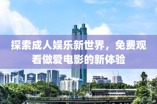 探索成人娛樂新世界，免費(fèi)觀看做愛電影的新體驗(yàn)