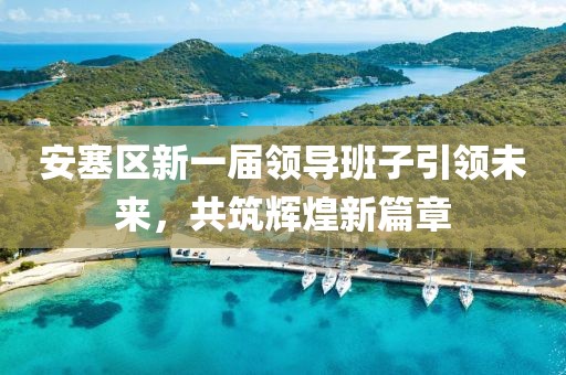 安塞區(qū)新一屆領(lǐng)導班子引領(lǐng)未來，共筑輝煌新篇章