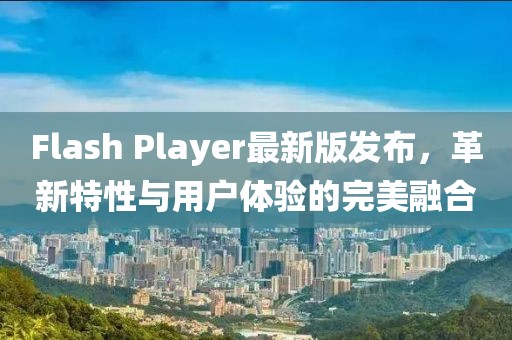 Flash Player最新版發(fā)布，革新特性與用戶體驗(yàn)的完美融合
