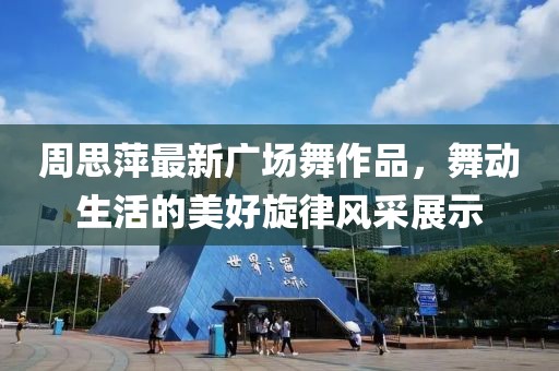 周思萍最新廣場(chǎng)舞作品，舞動(dòng)生活的美好旋律風(fēng)采展示