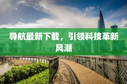 導(dǎo)航最新下載，引領(lǐng)科技革新風(fēng)潮