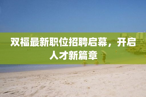 雙福最新職位招聘啟幕，開啟人才新篇章