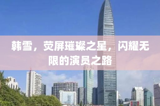 韓雪，熒屏璀璨之星，閃耀無(wú)限的演員之路
