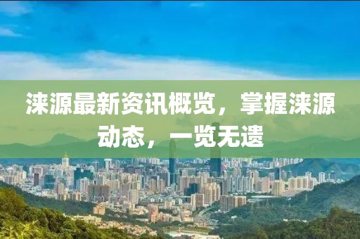 淶源最新資訊概覽，掌握淶源動(dòng)態(tài)，一覽無(wú)遺