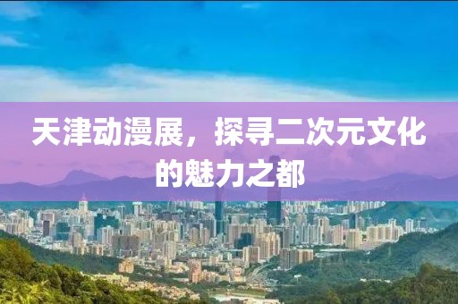 天津動(dòng)漫展，探尋二次元文化的魅力之都