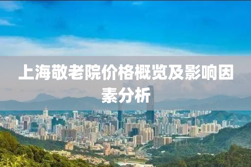 上海敬老院價(jià)格概覽及影響因素分析