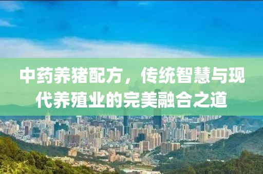 中藥養(yǎng)豬配方，傳統(tǒng)智慧與現(xiàn)代養(yǎng)殖業(yè)的完美融合之道