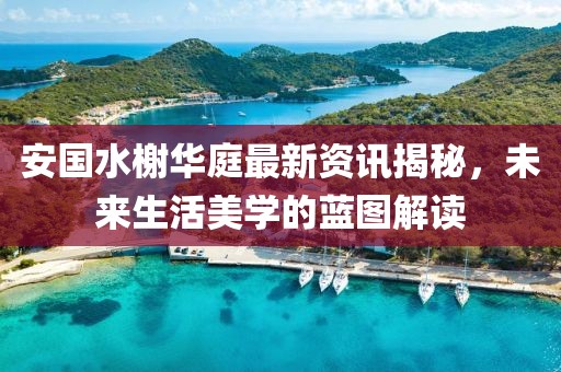 安國水榭華庭最新資訊揭秘，未來生活美學(xué)的藍(lán)圖解讀