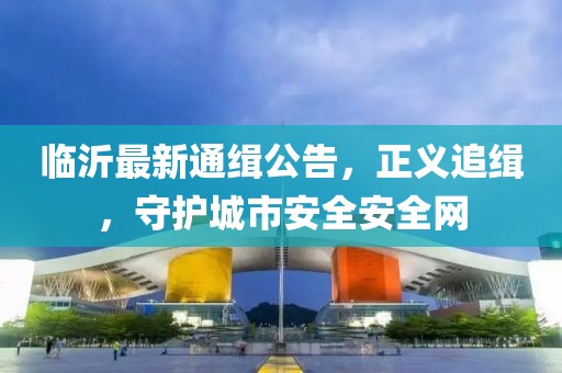 臨沂最新通緝公告，正義追緝，守護(hù)城市安全安全網(wǎng)