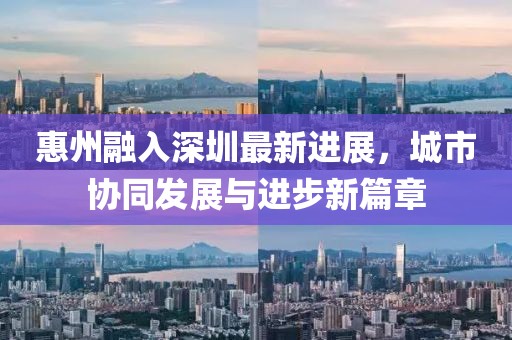 惠州融入深圳最新進(jìn)展，城市協(xié)同發(fā)展與進(jìn)步新篇章