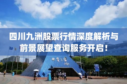 四川九洲股票行情深度解析與前景展望查詢服務(wù)開(kāi)啟！