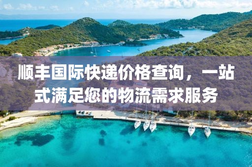 順豐國(guó)際快遞價(jià)格查詢，一站式滿足您的物流需求服務(wù)
