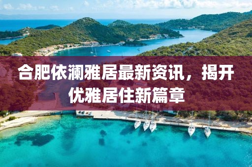 合肥依瀾雅居最新資訊，揭開(kāi)優(yōu)雅居住新篇章