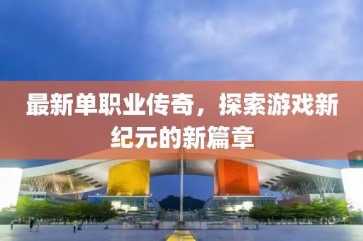 最新單職業(yè)傳奇，探索游戲新紀(jì)元的新篇章