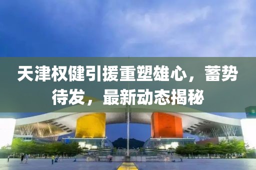 天津權(quán)健引援重塑雄心，蓄勢(shì)待發(fā)，最新動(dòng)態(tài)揭秘