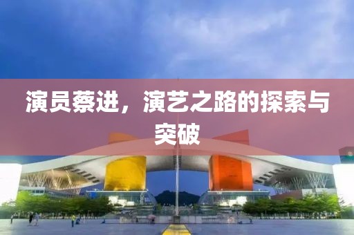 演員蔡進(jìn)，演藝之路的探索與突破