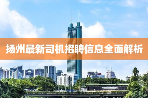 揚(yáng)州最新司機(jī)招聘信息全面解析