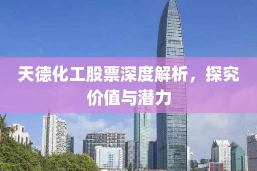 天德化工股票深度解析，探究?jī)r(jià)值與潛力