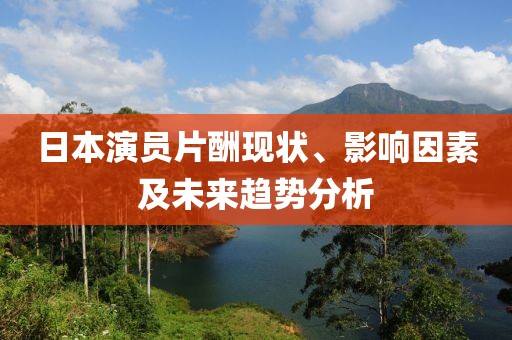 日本演員片酬現(xiàn)狀、影響因素及未來趨勢分析