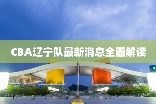 CBA遼寧隊(duì)最新消息全面解讀