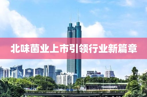 北味菌業(yè)上市引領(lǐng)行業(yè)新篇章