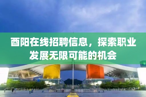 酉陽在線招聘信息，探索職業(yè)發(fā)展無限可能的機會