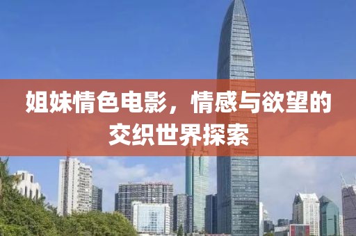 姐妹情色電影，情感與欲望的交織世界探索
