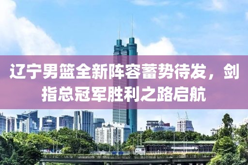 遼寧男籃全新陣容蓄勢待發(fā)，劍指總冠軍勝利之路啟航