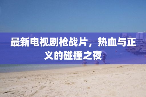 最新電視劇槍戰(zhàn)片，熱血與正義的碰撞之夜