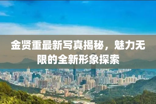 金賢重最新寫真揭秘，魅力無(wú)限的全新形象探索