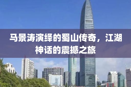 馬景濤演繹的蜀山傳奇，江湖神話的震撼之旅