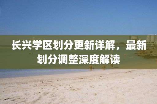 長(zhǎng)興學(xué)區(qū)劃分更新詳解，最新劃分調(diào)整深度解讀